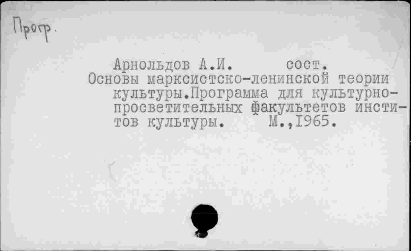 ﻿Арнольдов А.И. сост.
Основы марксистско-ленинской теории культуры.Программа для культурно-просветительных факультетов инсти-тов культуры. М.,1965.